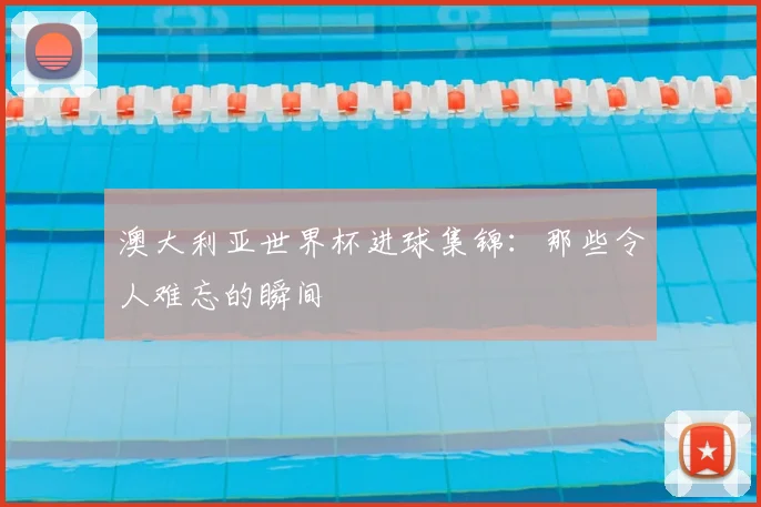 澳大利亚世界杯进球集锦:那些令人难忘的瞬间