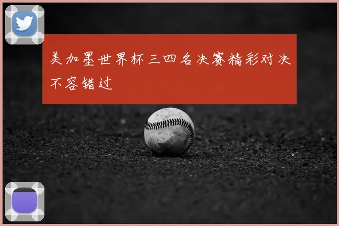 美加墨世界杯三四名决赛精彩对决不容错过