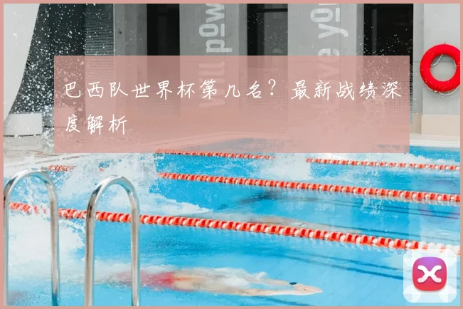 巴西队世界杯第几名?最新战绩深度解析