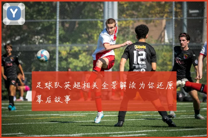 足球队英超相关全景解读为你还原幕后故事
