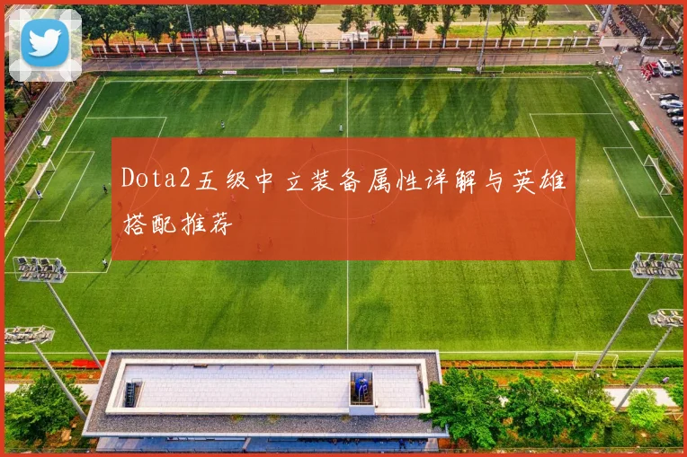 Dota2五级中立装备属性详解与英雄搭配推荐