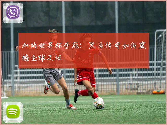 加纳世界杯夺冠:黑马传奇如何震撼全球足坛