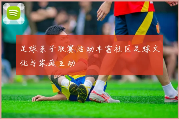 足球亲子联赛活动丰富社区足球文化与家庭互动