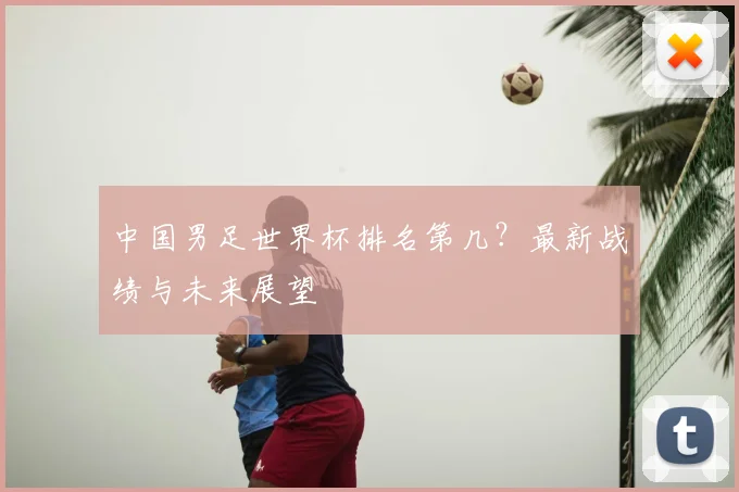 中国男足世界杯排名第几？最新战绩与未来展望